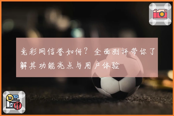 竞彩网信誉如何？全面测评带你了解其功能亮点与用户体验