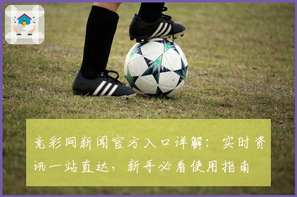 竞彩网新闻官方入口详解：实时资讯一站直达，新手必看使用指南