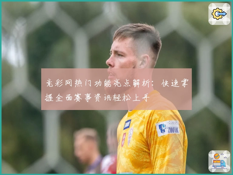 竞彩网热门功能亮点解析：快速掌握全面赛事资讯轻松上手