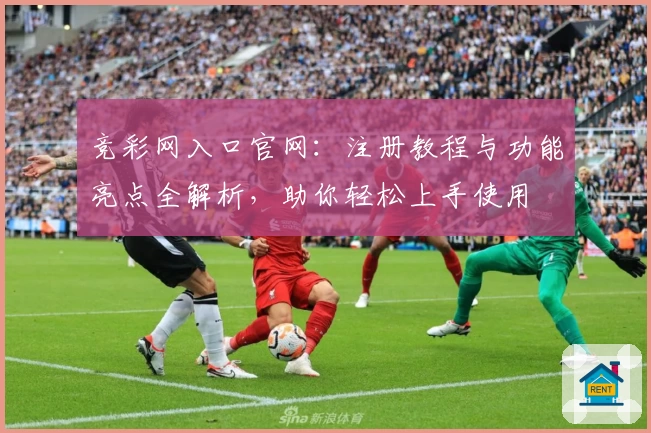 竞彩网入口官网：注册教程与功能亮点全解析，助你轻松上手使用