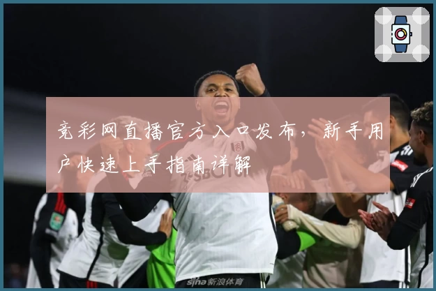 竞彩网直播官方入口发布，新手用户快速上手指南详解