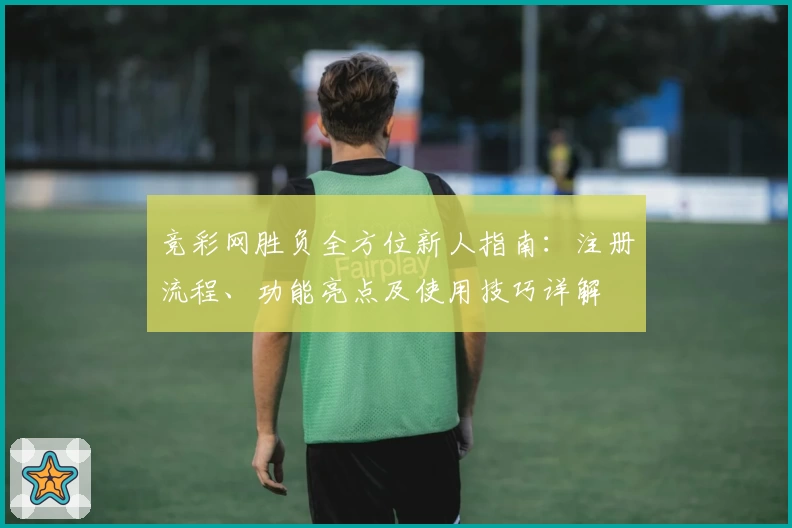 竞彩网胜负全方位新人指南：注册流程、功能亮点及使用技巧详解