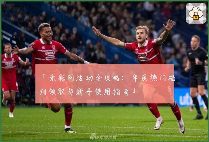 「竞彩网活动全攻略：年度热门福利领取与新手使用指南」
