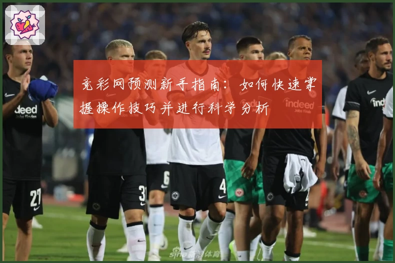 竞彩网预测新手指南：如何快速掌握操作技巧并进行科学分析