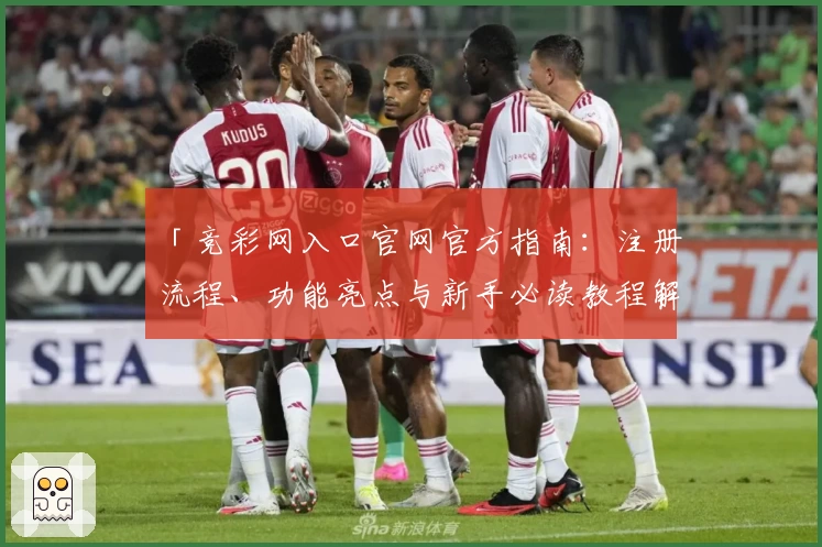 「竞彩网入口官网官方指南：注册流程、功能亮点与新手必读教程解析」