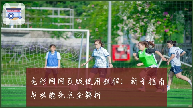 竞彩网网页版使用教程：新手指南与功能亮点全解析