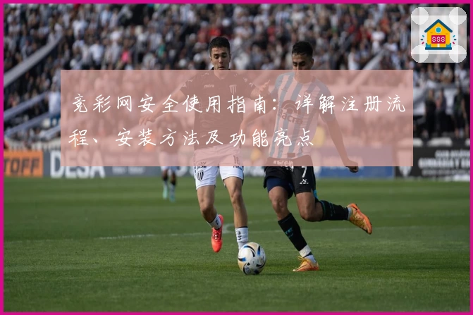 竞彩网安全使用指南:详解注册流程、安装方法及功能亮点