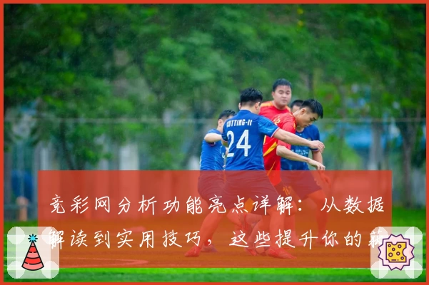 竞彩网分析功能亮点详解：从数据解读到实用技巧，这些提升你的获胜率