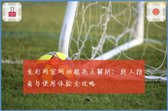 竞彩网官网功能亮点解析：新人指南与使用体验全攻略