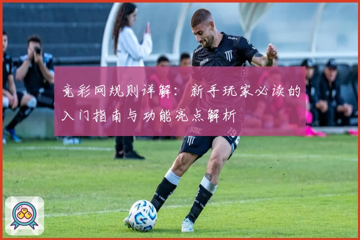 竞彩网规则详解：新手玩家必读的入门指南与功能亮点解析