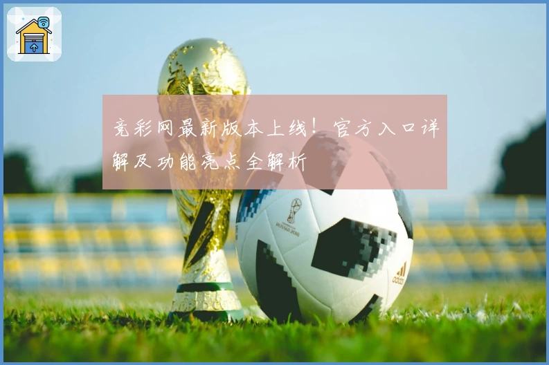 竞彩网最新版本上线！官方入口详解及功能亮点全解析