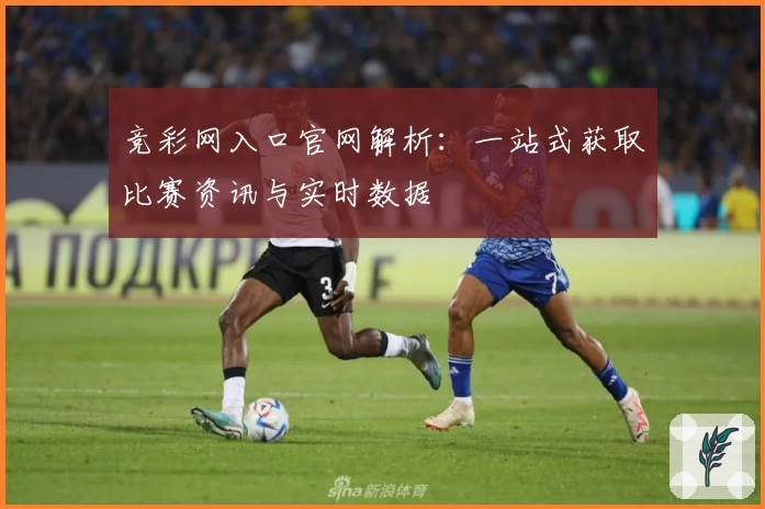 竞彩网入口官网解析:一站式获取比赛资讯与实时数据