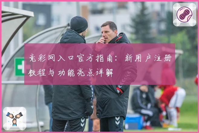 竞彩网入口官方指南：新用户注册教程与功能亮点详解