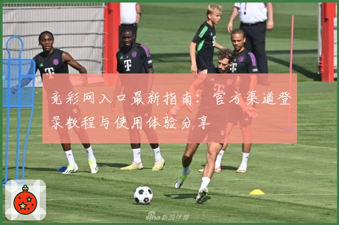 竞彩网入口最新指南：官方渠道登录教程与使用体验分享