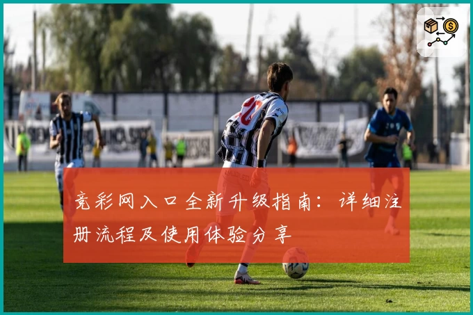 竞彩网入口全新升级指南：详细注册流程及使用体验分享