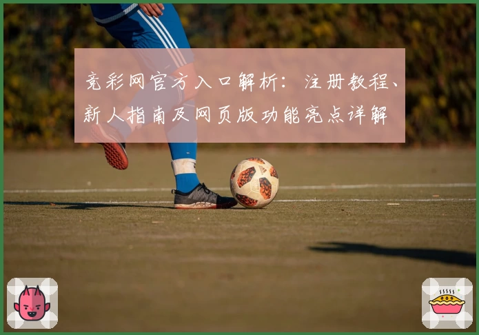竞彩网官方入口解析：注册教程、新人指南及网页版功能亮点详解