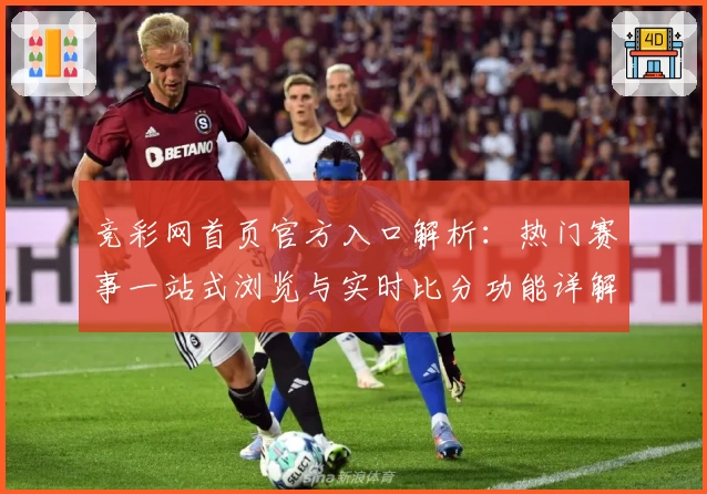竞彩网首页官方入口解析：热门赛事一站式浏览与实时比分功能详解