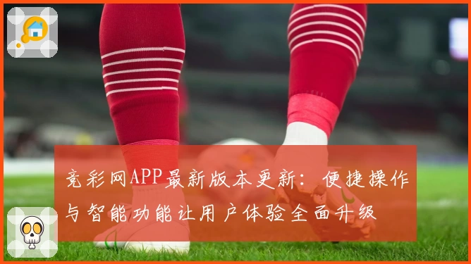 竞彩网APP最新版本更新：便捷操作与智能功能让用户体验全面升级