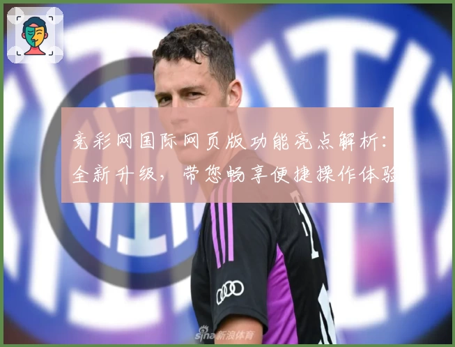 竞彩网国际网页版功能亮点解析：全新升级，带您畅享便捷操作体验