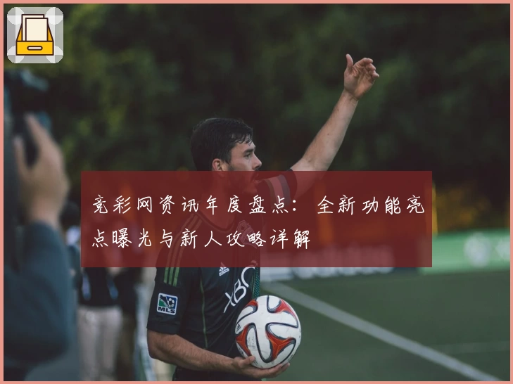 竞彩网资讯年度盘点：全新功能亮点曝光与新人攻略详解
