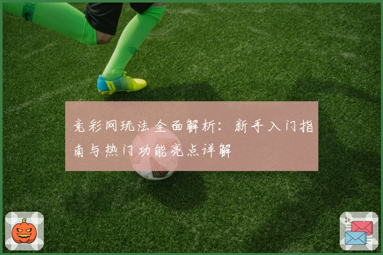 竞彩网玩法全面解析：新手入门指南与热门功能亮点详解