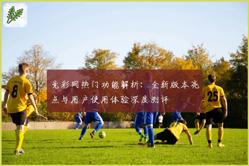 竞彩网热门功能解析：全新版本亮点与用户使用体验深度测评