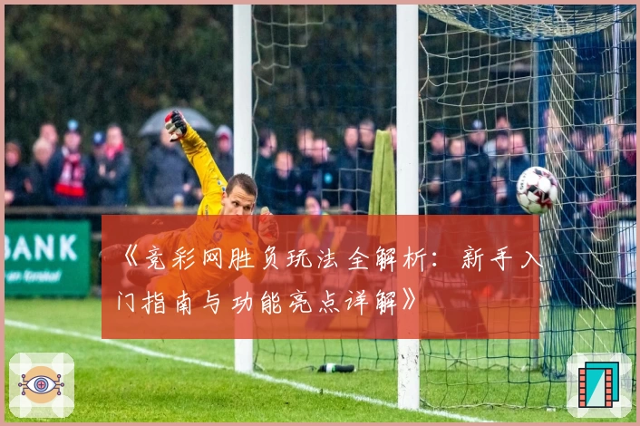《竞彩网胜负玩法全解析：新手入门指南与功能亮点详解》
