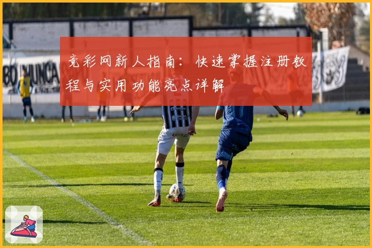 竞彩网新人指南：快速掌握注册教程与实用功能亮点详解