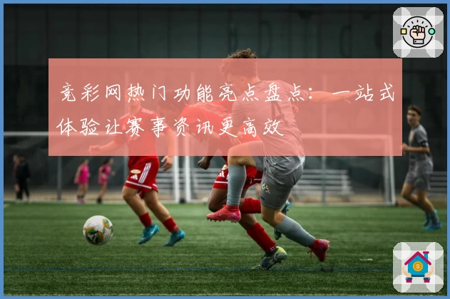 竞彩网热门功能亮点盘点：一站式体验让赛事资讯更高效