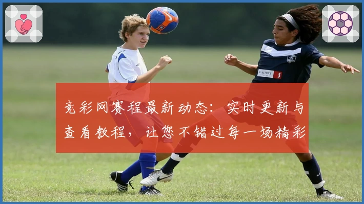竞彩网赛程最新动态:实时更新与查看教程,让您不错过每一场精彩赛事