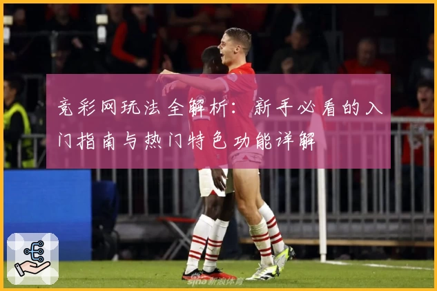 竞彩网玩法全解析：新手必看的入门指南与热门特色功能详解