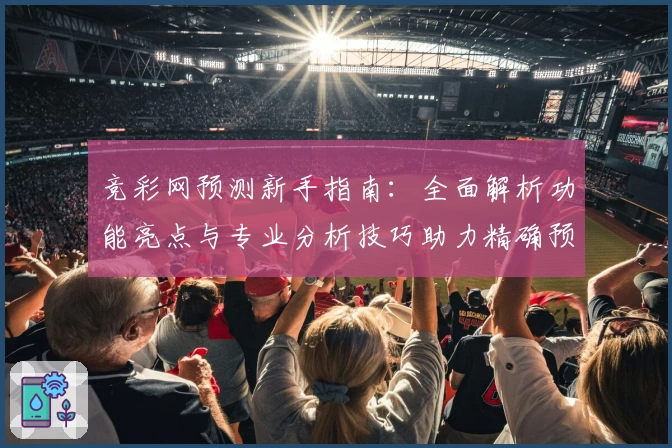 竞彩网预测新手指南：全面解析功能亮点与专业分析技巧助力精确预测